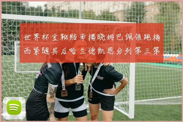 世界杯金靴赔率揭晓姆巴佩领跑梅西紧随其后哈兰德凯恩分列第三第四