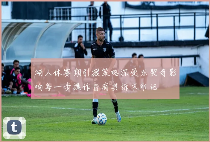 湖人休赛期引援策略深受东契奇影响每一步操作皆有其诉求印记