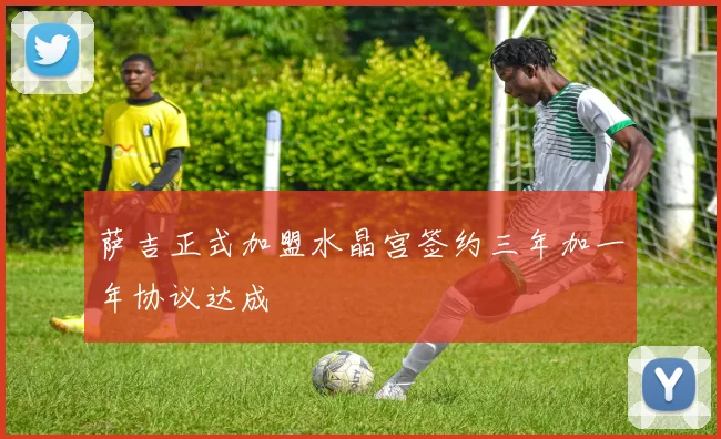 萨吉正式加盟水晶宫签约三年加一年协议达成