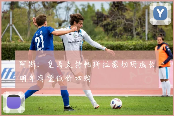 阿斯：皇马支持帕斯拉蒙切玛成长明年有望低价回购