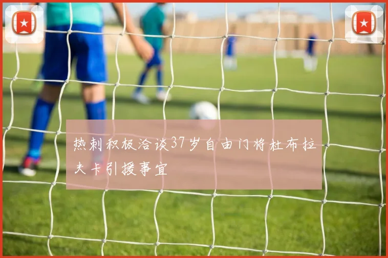 热刺积极洽谈37岁自由门将杜布拉夫卡引援事宜