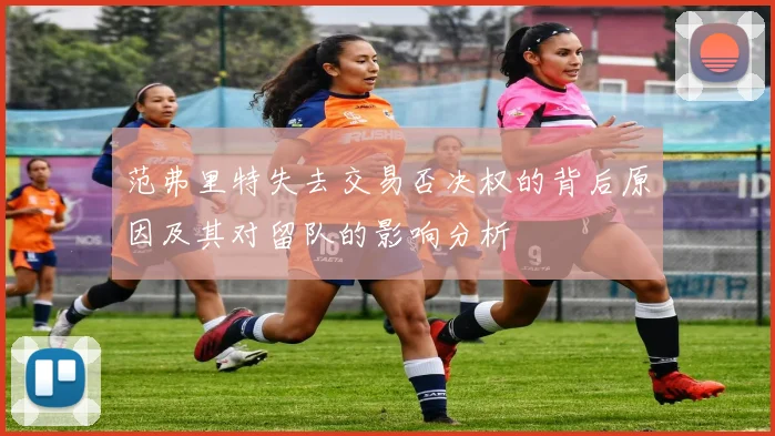 范弗里特失去交易否决权的背后原因及其对留队的影响分析