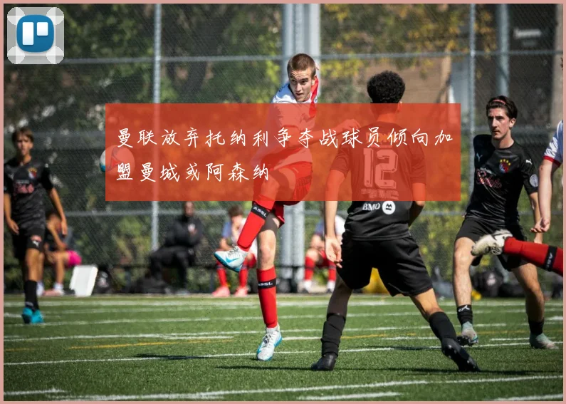 曼联放弃托纳利争夺战球员倾向加盟曼城或阿森纳