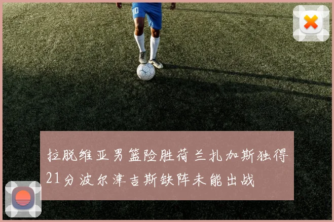 拉脱维亚男篮险胜荷兰扎加斯独得21分波尔津吉斯缺阵未能出战
