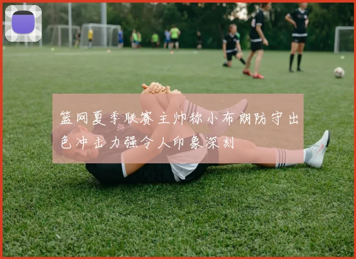 篮网夏季联赛主帅称小布朗防守出色冲击力强令人印象深刻
