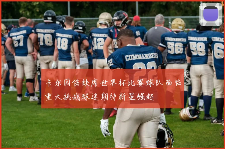 卡尔因伤缺席世界杯比赛球队面临重大挑战球迷期待新星崛起