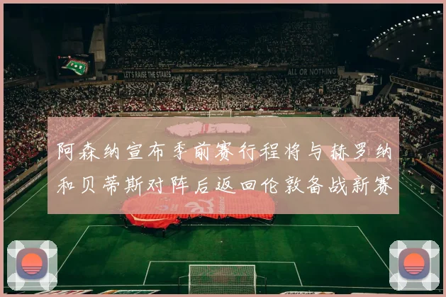 阿森纳宣布季前赛行程将与赫罗纳和贝蒂斯对阵后返回伦敦备战新赛季