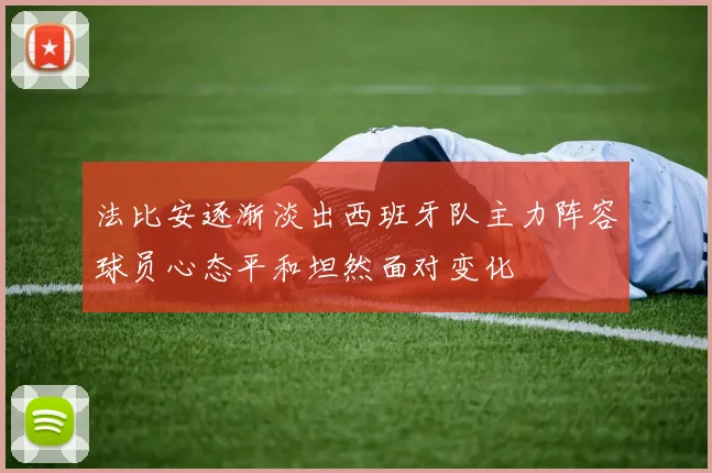 法比安逐渐淡出西班牙队主力阵容球员心态平和坦然面对变化