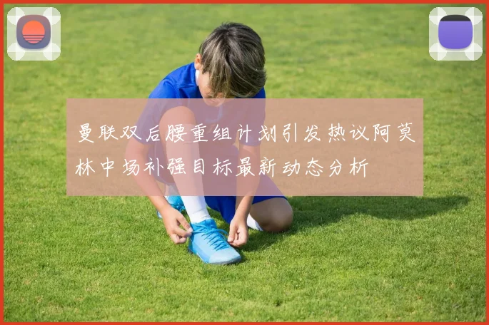 曼联双后腰重组计划引发热议阿莫林中场补强目标最新动态分析