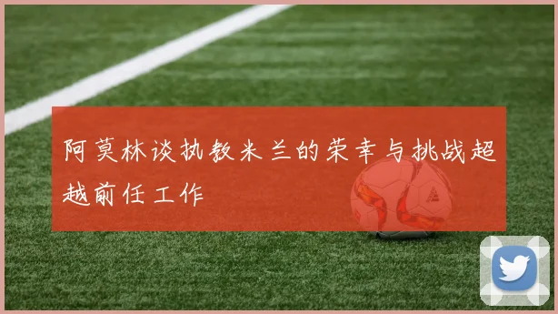 阿莫林谈执教米兰的荣幸与挑战超越前任工作