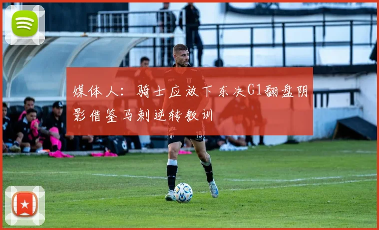 媒体人：骑士应放下东决G1翻盘阴影借鉴马刺逆转教训
