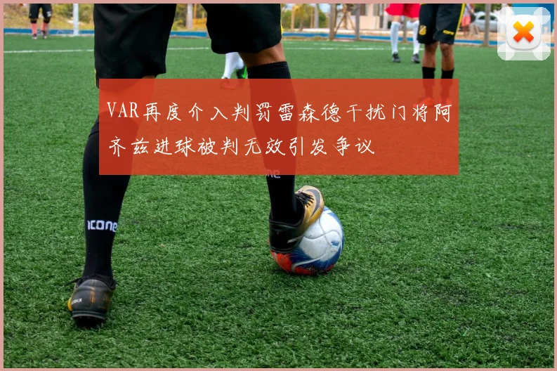 VAR再度介入判罚雷森德干扰门将阿齐兹进球被判无效引发争议