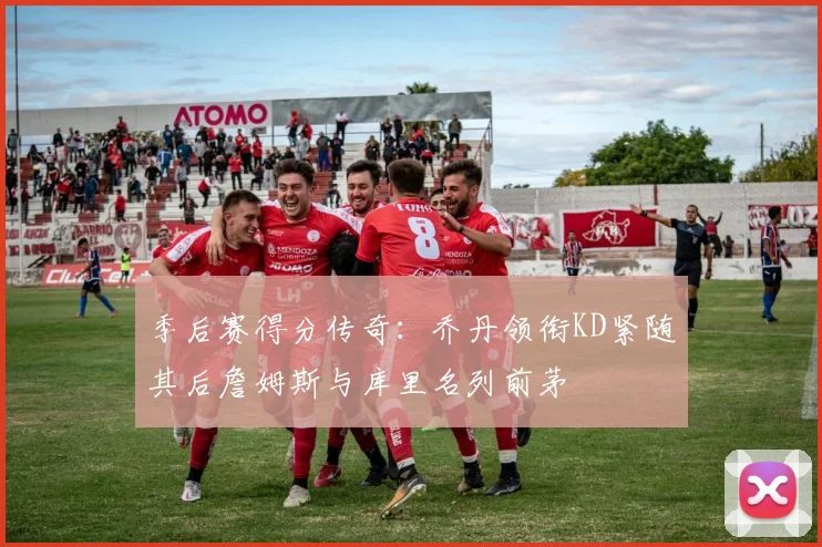 季后赛得分传奇：乔丹领衔KD紧随其后詹姆斯与库里名列前茅