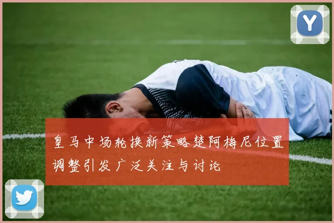 皇马中场轮换新策略楚阿梅尼位置调整引发广泛关注与讨论