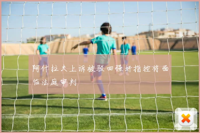 阿什拉夫上诉被驳回强奸指控将面临法庭审判