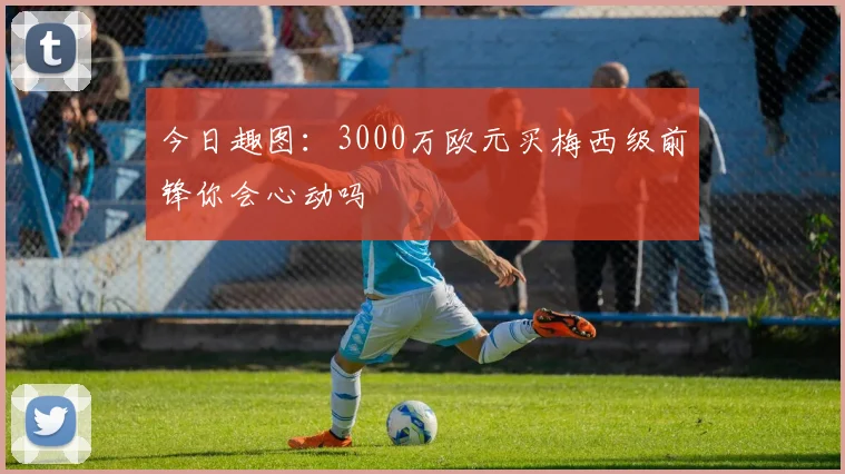 今日趣图：3000万欧元买梅西级前锋你会心动吗