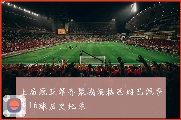 上届冠亚军齐聚战场梅西姆巴佩争夺16球历史纪录