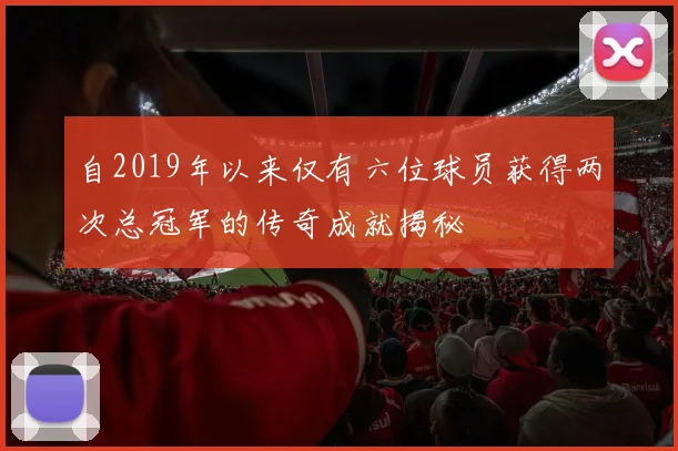 自2019年以来仅有六位球员获得两次总冠军的传奇成就揭秘